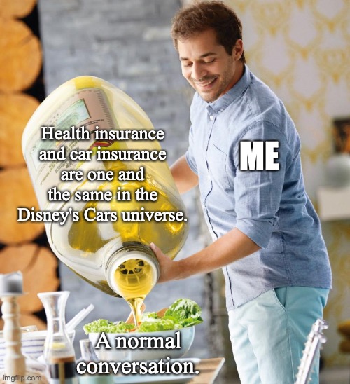 Guy pouring olive oil on the salad | Health insurance and car insurance are one and the same in the Disney's Cars universe. ME; A normal conversation. | image tagged in guy pouring olive oil on the salad,cars,lightning mcqueen,disney | made w/ Imgflip meme maker