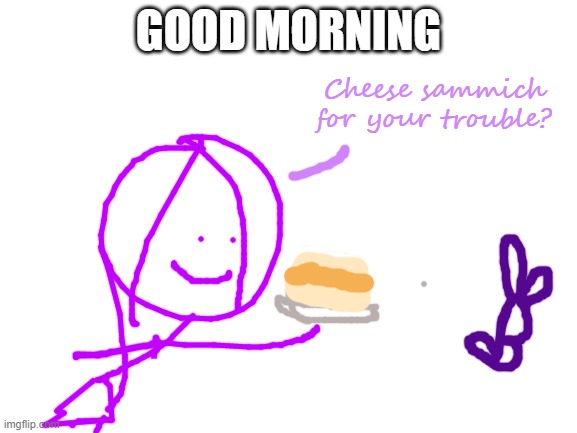 Cheese Sammich for your trouble? | GOOD MORNING | image tagged in cheese sammich for your trouble | made w/ Imgflip meme maker