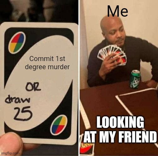 UNO Draw 25 Cards Meme | Me; Commit 1st degree murder; LOOKING AT MY FRIEND | image tagged in memes,uno draw 25 cards | made w/ Imgflip meme maker