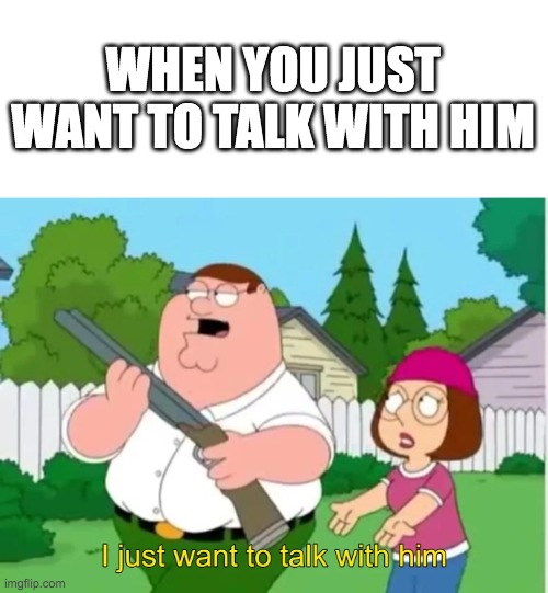 bruh it's been 18 hours already, feature this image already | WHEN YOU JUST WANT TO TALK WITH HIM | image tagged in i just want to talk with him | made w/ Imgflip meme maker