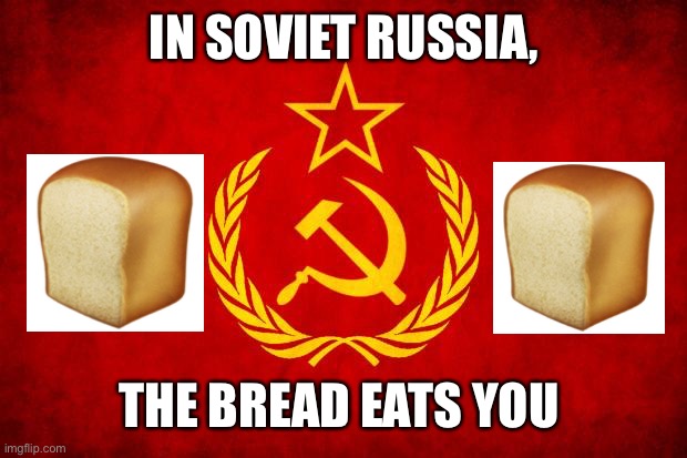 Mhm | IN SOVIET RUSSIA, THE BREAD EATS YOU | image tagged in in soviet russia | made w/ Imgflip meme maker