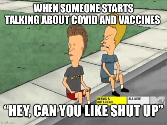 Beavis and Butthead could you  | WHEN SOMEONE STARTS TALKING ABOUT COVID AND VACCINES; “HEY, CAN YOU LIKE SHUT UP” | image tagged in beavis and butthead could you | made w/ Imgflip meme maker