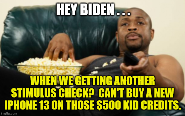 Why Work When The U.S. Hands Out Free Cash? | HEY BIDEN . . . WHEN WE GETTING ANOTHER STIMULUS CHECK?  CAN'T BUY A NEW IPHONE 13 ON THOSE $500 KID CREDITS. | image tagged in joe biden,stimulus,won't work,lazy people,democrats,people refusing to work expecting more stimulus checks | made w/ Imgflip meme maker