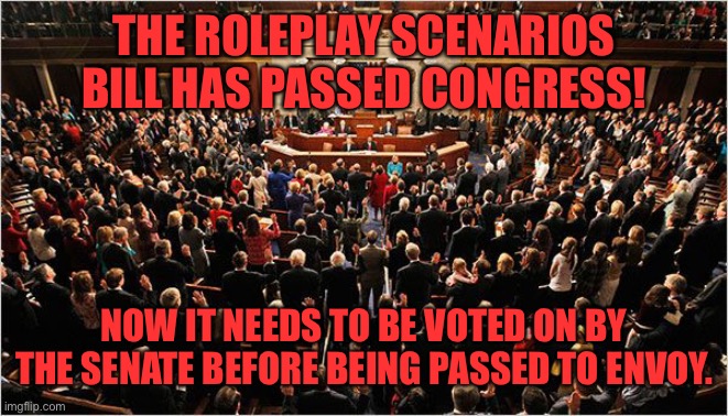 Congress | THE ROLEPLAY SCENARIOS BILL HAS PASSED CONGRESS! NOW IT NEEDS TO BE VOTED ON BY THE SENATE BEFORE BEING PASSED TO ENVOY. | image tagged in congress | made w/ Imgflip meme maker