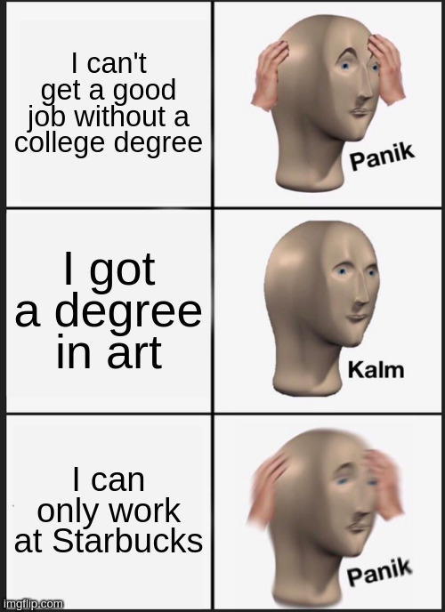 What to do with an art degree | I can't get a good job without a college degree; I got a degree in art; I can only work at Starbucks | image tagged in memes,panik kalm panik,art,degree,college,starbucks | made w/ Imgflip meme maker