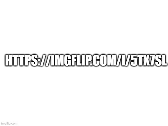 Blank White Template | HTTPS://IMGFLIP.COM/I/5TX7SL | image tagged in blank white template | made w/ Imgflip meme maker