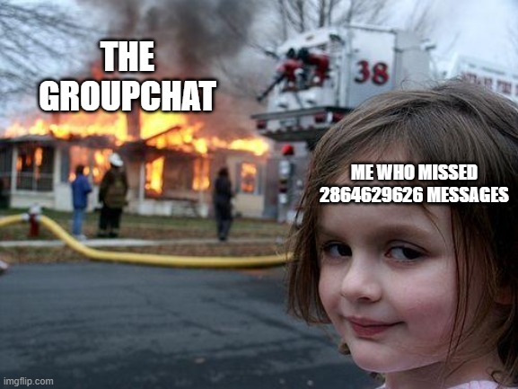 Disaster Girl Meme | THE GROUPCHAT; ME WHO MISSED 2864629626 MESSAGES | image tagged in memes,disaster girl | made w/ Imgflip meme maker