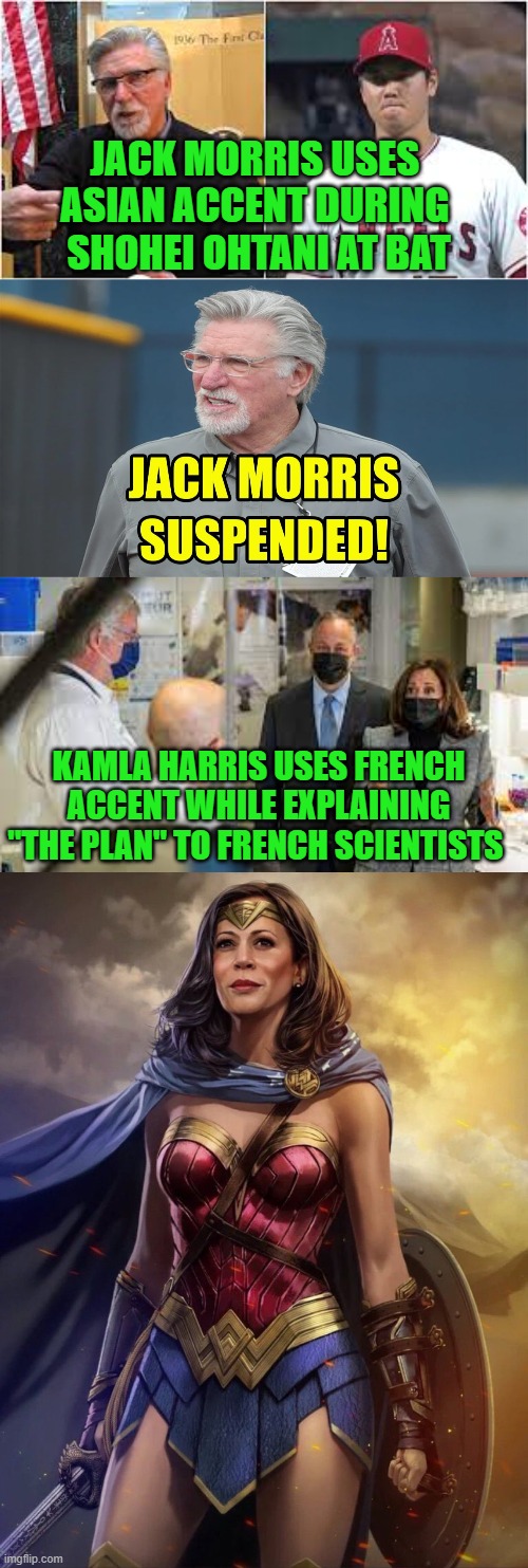 Kamal Harris - Wonder Woman | JACK MORRIS USES 
ASIAN ACCENT DURING 
SHOHEI OHTANI AT BAT; KAMLA HARRIS USES FRENCH ACCENT WHILE EXPLAINING "THE PLAN" TO FRENCH SCIENTISTS | image tagged in democrats,political correctness,hypocrisy | made w/ Imgflip meme maker