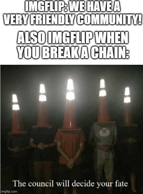 Why? Just Why? | IMGFLIP: WE HAVE A VERY FRIENDLY COMMUNITY! ALSO IMGFLIP WHEN YOU BREAK A CHAIN: | image tagged in the council will decide your fate,chain,imgflip community,memes,fate,why are you reading this | made w/ Imgflip meme maker