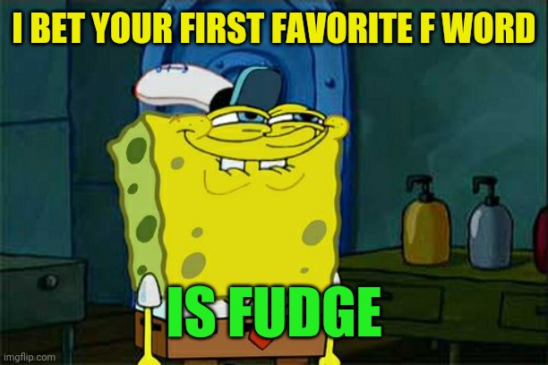 Don't You Squidward Meme | I BET YOUR FIRST FAVORITE F WORD IS FUDGE | image tagged in memes,don't you squidward | made w/ Imgflip meme maker
