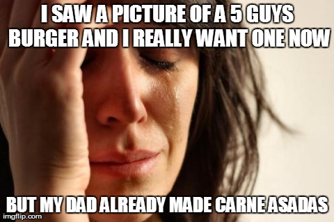 First World Problems Meme | I SAW A PICTURE OF A 5 GUYS BURGER AND I REALLY WANT ONE NOW BUT MY DAD ALREADY MADE CARNE ASADAS | image tagged in memes,first world problems | made w/ Imgflip meme maker