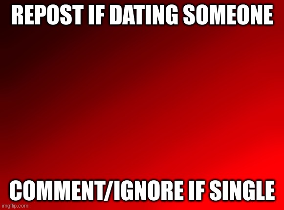 I'm taken anyway, just trying to make myself less bored | REPOST IF DATING SOMEONE; COMMENT/IGNORE IF SINGLE | image tagged in spire's red background | made w/ Imgflip meme maker