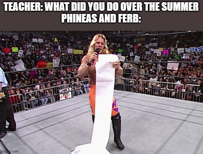 wwe long list | TEACHER: WHAT DID YOU DO OVER THE SUMMER
PHINEAS AND FERB: | image tagged in wwe long list | made w/ Imgflip meme maker