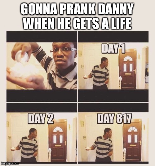 gonna prank x when he/she gets home | GONNA PRANK DANNY WHEN HE GETS A LIFE | image tagged in gonna prank x when he/she gets home | made w/ Imgflip meme maker