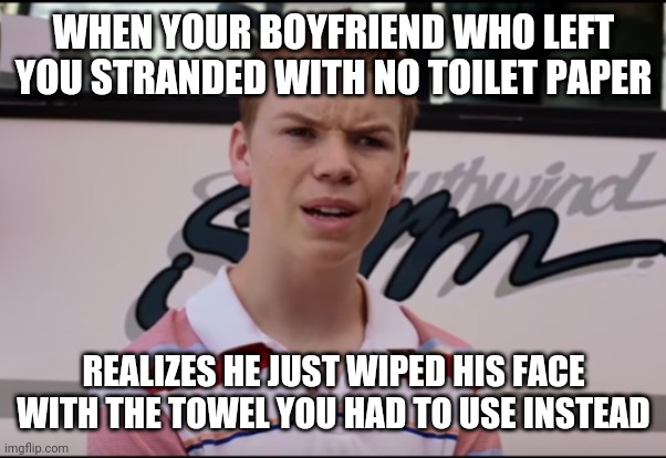 He has since not forgotten to replace the empty toilet roll | WHEN YOUR BOYFRIEND WHO LEFT YOU STRANDED WITH NO TOILET PAPER; REALIZES HE JUST WIPED HIS FACE WITH THE TOWEL YOU HAD TO USE INSTEAD | image tagged in you guys are getting paid | made w/ Imgflip meme maker