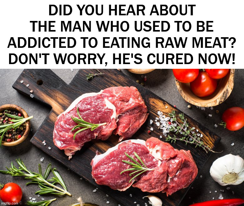 Raw Meat | DID YOU HEAR ABOUT THE MAN WHO USED TO BE ADDICTED TO EATING RAW MEAT? DON'T WORRY, HE'S CURED NOW! | image tagged in raw meat,eye roll | made w/ Imgflip meme maker