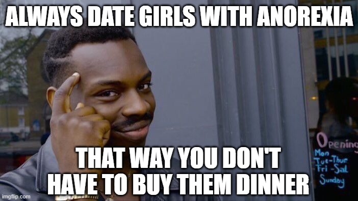 Roll Safe Think About It | ALWAYS DATE GIRLS WITH ANOREXIA; THAT WAY YOU DON'T HAVE TO BUY THEM DINNER | image tagged in memes,roll safe think about it | made w/ Imgflip meme maker