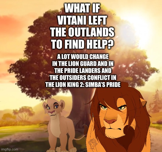 What if Vitani left the Outlands to find help in The Lion Guard | WHAT IF VITANI LEFT THE OUTLANDS TO FIND HELP? A LOT WOULD CHANGE IN THE LION GUARD AND IN THE PRIDE LANDERS AND THE OUTSIDERS CONFLICT IN THE LION KING 2: SIMBA’S PRIDE | image tagged in the lion king,the lion guard,what if | made w/ Imgflip meme maker