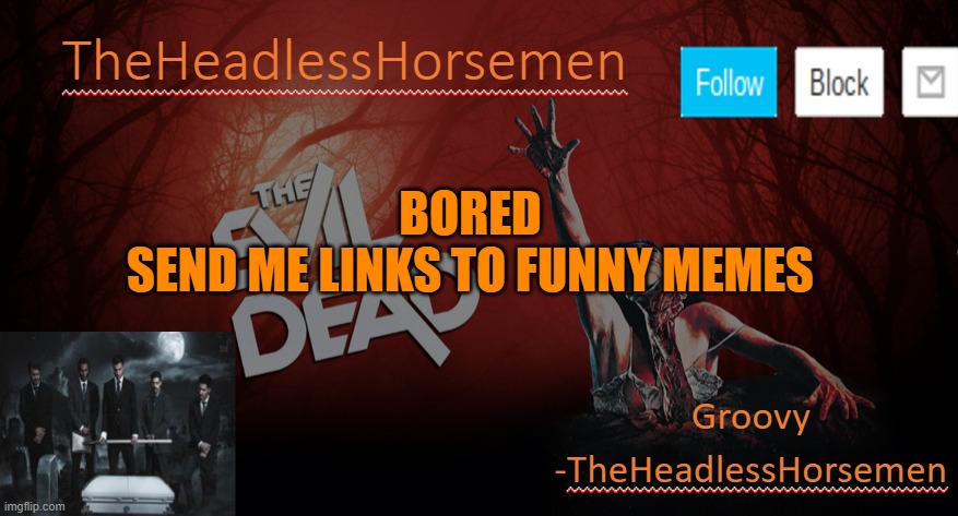 TheHeadlesshorsem template v4 | BORED
SEND ME LINKS TO FUNNY MEMES | image tagged in theheadlesshorsem template v4 | made w/ Imgflip meme maker