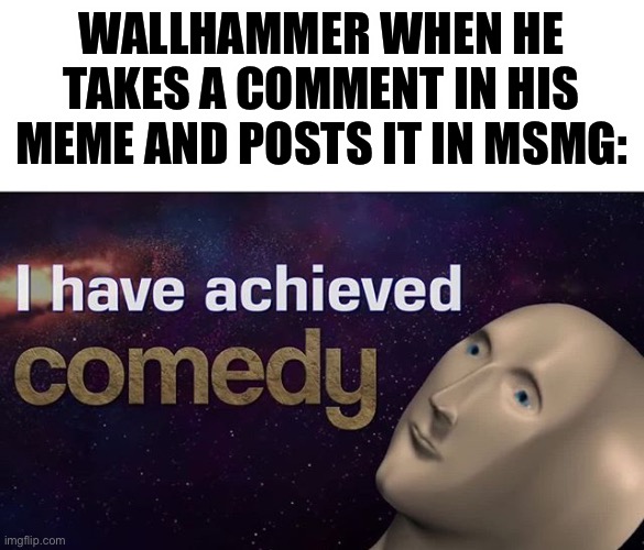 I have achieved COMEDY | WALLHAMMER WHEN HE TAKES A COMMENT IN HIS MEME AND POSTS IT IN MSMG: | image tagged in i have achieved comedy | made w/ Imgflip meme maker