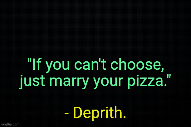 . | "If you can't choose, just marry your pizza."; - Deprith. | image tagged in black | made w/ Imgflip meme maker