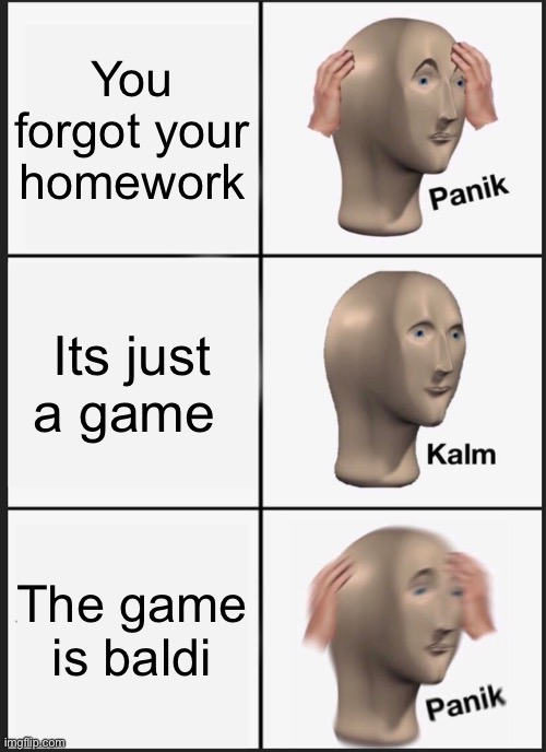 Panik Kalm Panik | You forgot your homework; Its just a game; The game is baldi | image tagged in memes,panik kalm panik | made w/ Imgflip meme maker