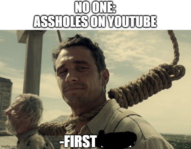 first time | NO ONE:
ASSHOLES ON YOUTUBE; -FIRST TIME? | image tagged in first time | made w/ Imgflip meme maker