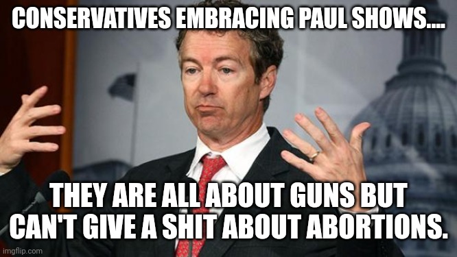 Abortion Paul | CONSERVATIVES EMBRACING PAUL SHOWS.... THEY ARE ALL ABOUT GUNS BUT CAN'T GIVE A SHIT ABOUT ABORTIONS. | image tagged in rand paul,conservative,republican,liberal,gun control,trump | made w/ Imgflip meme maker