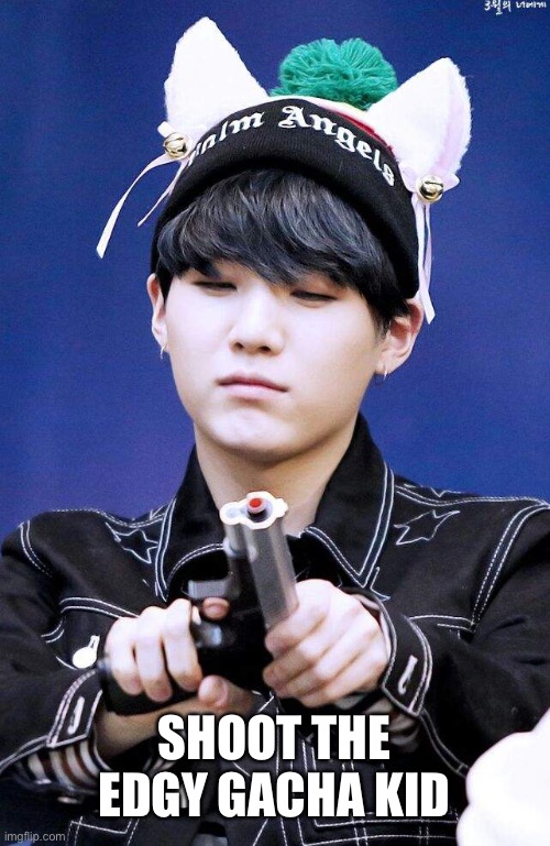 Gun Suga | SHOOT THE EDGY GACHA KID | image tagged in gun suga | made w/ Imgflip meme maker