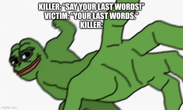 pepe punch | KILLER: “SAY YOUR LAST WORDS!”
VICTIM: “YOUR LAST WORDS.”
KILLER: | image tagged in pepe punch | made w/ Imgflip meme maker