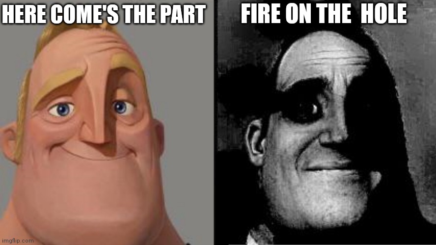 Traumatized Mr. Incredible | HERE COME'S THE PART; FIRE ON THE  HOLE | image tagged in traumatized mr incredible | made w/ Imgflip meme maker