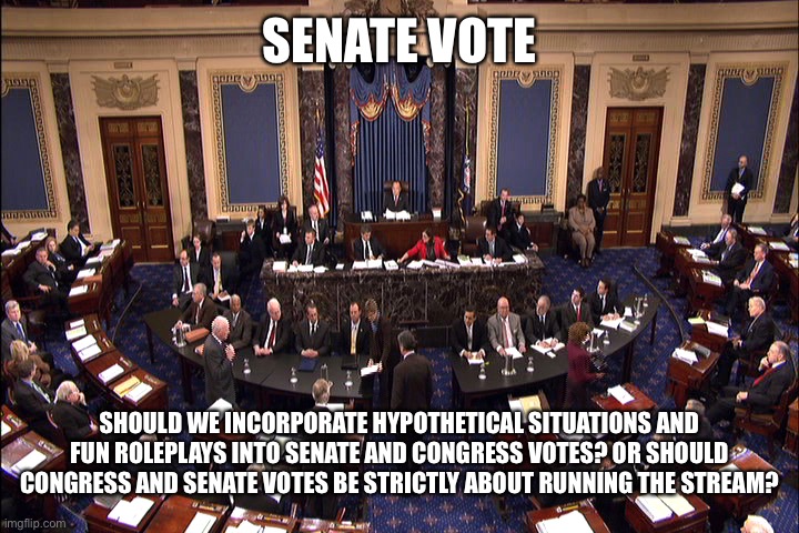 Let me know your opinion by voting, senators! | SENATE VOTE; SHOULD WE INCORPORATE HYPOTHETICAL SITUATIONS AND FUN ROLEPLAYS INTO SENATE AND CONGRESS VOTES? OR SHOULD CONGRESS AND SENATE VOTES BE STRICTLY ABOUT RUNNING THE STREAM? | image tagged in senate floor | made w/ Imgflip meme maker