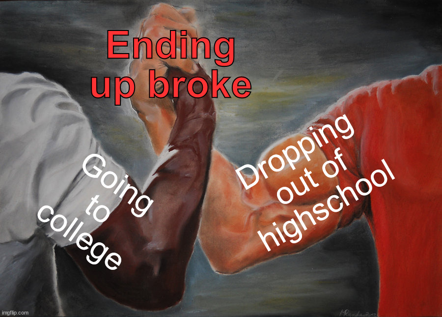 No matter what, most will end up broke. | Ending
up broke; Dropping
out of
highschool; Going
to
college | image tagged in memes,epic handshake,broke,college,high school | made w/ Imgflip meme maker