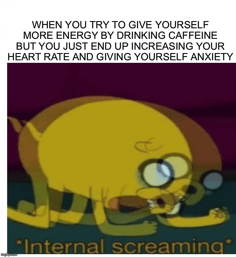 And yet I’m still tired! :D | WHEN YOU TRY TO GIVE YOURSELF MORE ENERGY BY DRINKING CAFFEINE BUT YOU JUST END UP INCREASING YOUR HEART RATE AND GIVING YOURSELF ANXIETY | image tagged in memes,funny,relatable memes,relatable,jake the dog internal screaming,lmao | made w/ Imgflip meme maker