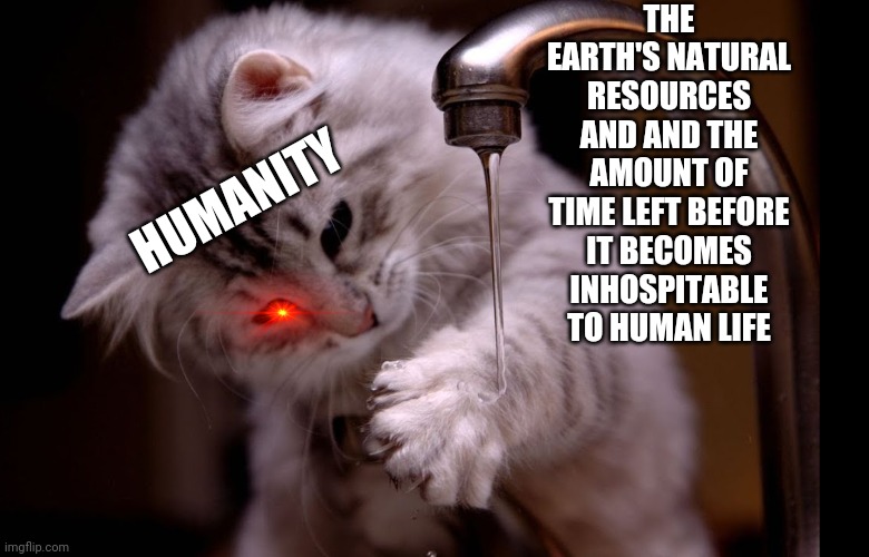 Could go either way... | THE EARTH'S NATURAL RESOURCES AND AND THE AMOUNT OF TIME LEFT BEFORE IT BECOMES INHOSPITABLE TO HUMAN LIFE; HUMANITY | image tagged in wasteful kitty | made w/ Imgflip meme maker