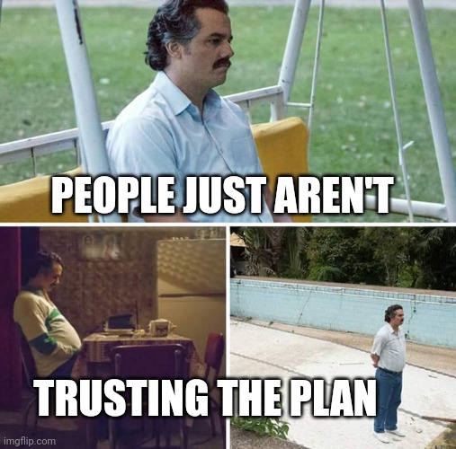 Sad Pablo Escobar Meme | PEOPLE JUST AREN'T TRUSTING THE PLAN | image tagged in memes,sad pablo escobar | made w/ Imgflip meme maker