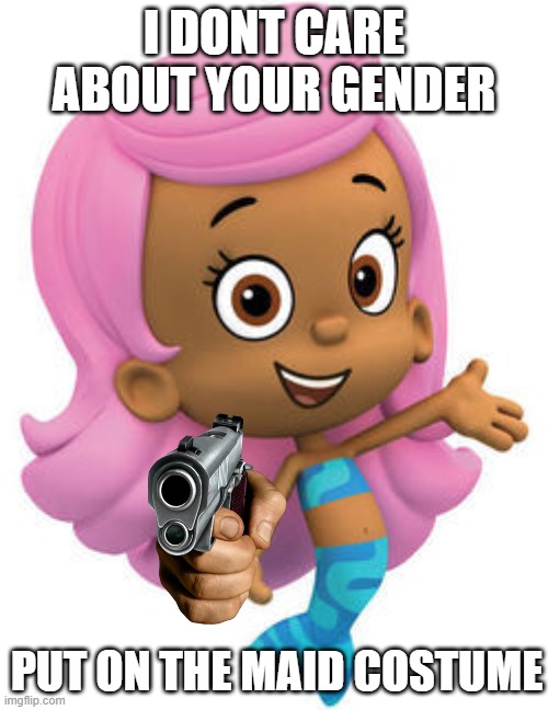 do it. | I DONT CARE ABOUT YOUR GENDER; PUT ON THE MAID COSTUME | image tagged in molly bubble guppies | made w/ Imgflip meme maker