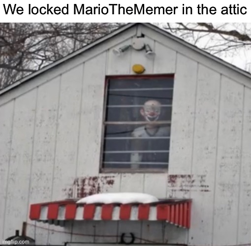 Why not talk about him… again. | We locked MarioTheMemer in the attic | image tagged in funny,memes | made w/ Imgflip meme maker