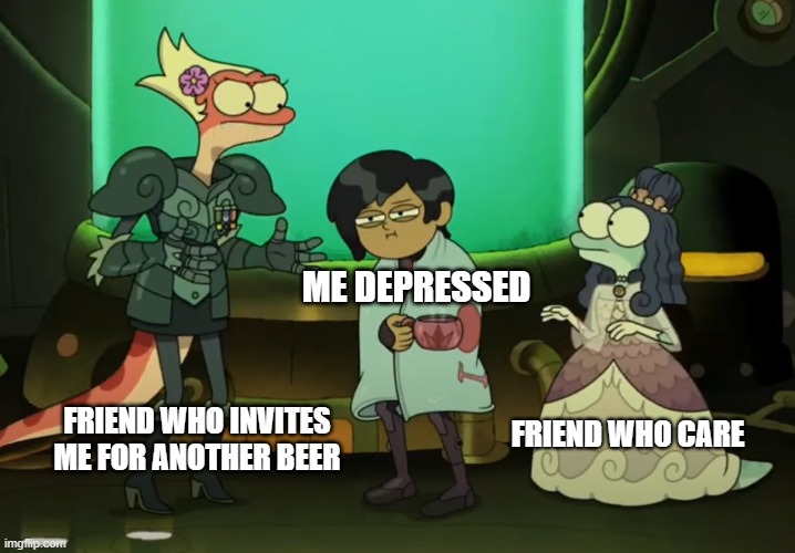 Amphibia - Marcy, General Yunah and Lady Olivia | ME DEPRESSED; FRIEND WHO CARE; FRIEND WHO INVITES ME FOR ANOTHER BEER | image tagged in amphibia,marcy_wu,lady_olivia,general_yunah,depressed,newt | made w/ Imgflip meme maker