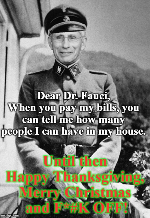 Fauci Nazi | Dear Dr. Fauci,
When you pay my bills, you can tell me how many people I can have in my house. Until then Happy Thanksgiving, Merry Christmas
 and F*#K OFF! | image tagged in josef fauci mengele,house,guest limit | made w/ Imgflip meme maker
