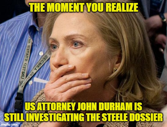How's those "conspiracy theories" working out? | THE MOMENT YOU REALIZE; US ATTORNEY JOHN DURHAM IS STILL INVESTIGATING THE STEELE DOSSIER | image tagged in hillary scared,liberals,democrats,liars,russian collusion,misinformation | made w/ Imgflip meme maker