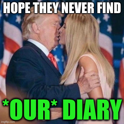 trump kisses ivanka | HOPE THEY NEVER FIND; *OUR* DIARY | image tagged in trump kisses ivanka,incest,rape,conservative hypocrisy,ashley biden,diary of a wimpy kid | made w/ Imgflip meme maker