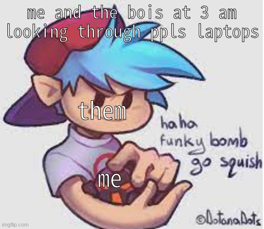 AAAAAAAAAAAAAAAAAAAAAAAAAAA |  me and the bois at 3 am looking through ppls laptops; them; me | image tagged in funky bomb go s q u i s h | made w/ Imgflip meme maker