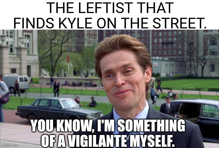 green goblin | THE LEFTIST THAT FINDS KYLE ON THE STREET. YOU KNOW, I'M SOMETHING OF A VIGILANTE MYSELF. | image tagged in green goblin | made w/ Imgflip meme maker