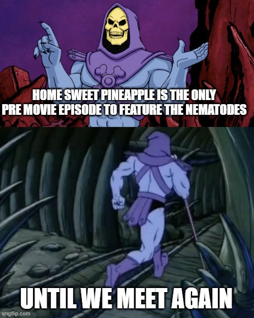 special spongebob episode facts #11 | HOME SWEET PINEAPPLE IS THE ONLY PRE MOVIE EPISODE TO FEATURE THE NEMATODES; UNTIL WE MEET AGAIN | image tagged in skeletor until we meet again | made w/ Imgflip meme maker