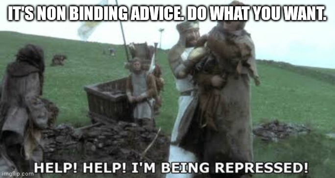 Help! Help! I’m being repressed! | IT'S NON BINDING ADVICE. DO WHAT YOU WANT. | image tagged in help help i m being repressed | made w/ Imgflip meme maker