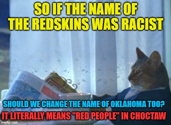 I Should Buy A Boat Cat Meme | SO IF THE NAME OF THE REDSKINS WAS RACIST; SHOULD WE CHANGE THE NAME OF OKLAHOMA TOO? IT LITERALLY MEANS "RED PEOPLE" IN CHOCTAW | image tagged in memes,redskins,native american,oklahoma,name,racist | made w/ Imgflip meme maker