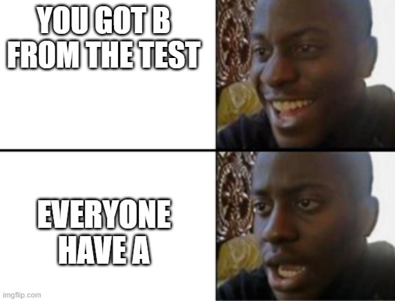 sad ? | YOU GOT B FROM THE TEST; EVERYONE HAVE A | image tagged in oh yeah oh no | made w/ Imgflip meme maker