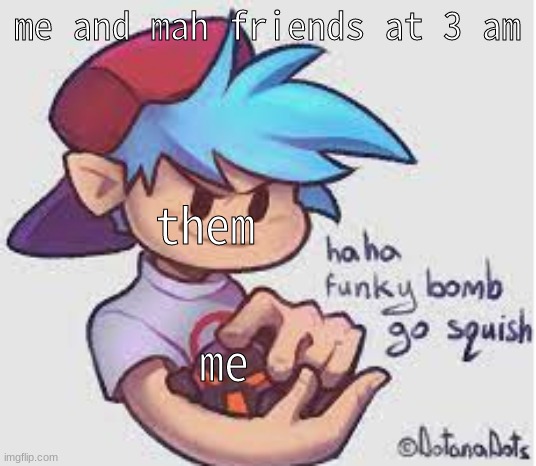 funky bomb go s q u i s h | me and mah friends at 3 am me them | image tagged in funky bomb go s q u i s h | made w/ Imgflip meme maker