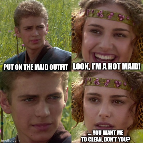 Anakin Padme 4 Panel | PUT ON THE MAID OUTFIT LOOK, I'M A HOT MAID! ... YOU WANT ME TO CLEAN, DON'T YOU? | image tagged in anakin padme 4 panel | made w/ Imgflip meme maker